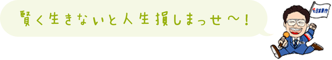 賢く生きないと人生損しまっせ~!
